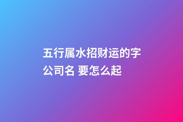 五行属水招财运的字公司名 要怎么起-第1张-公司起名-玄机派